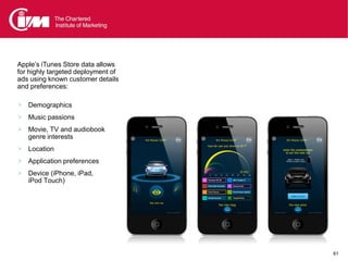 Apple’s iTunes Store data allows
for highly targeted deployment of
ads using known customer details
and preferences:

 Demographics
 Music passions
 Movie, TV and audiobook
   genre interests
 Location
 Application preferences
 Device (iPhone, iPad,
   iPod Touch)




                                    61
 
