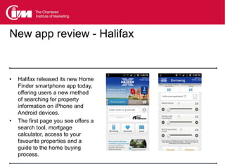 New app review - Halifax


•   Halifax released its new Home
    Finder smartphone app today,
    offering users a new method
    of searching for property
    information on iPhone and
    Android devices.
•   The first page you see offers a
    search tool, mortgage
    calculator, access to your
    favourite properties and a
    guide to the home buying
    process.
 