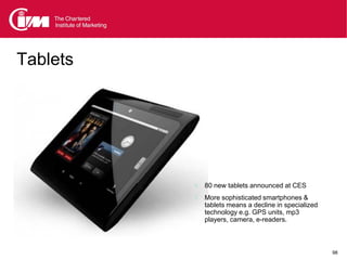 Tablets




           80 new tablets announced at CES
           More sophisticated smartphones &
             tablets means a decline in specialized
             technology e.g. GPS units, mp3
             players, camera, e-readers.



                                                      98
 