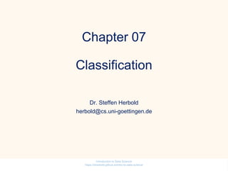 Chapter 07
Classification
Dr. Steffen Herbold
herbold@cs.uni-goettingen.de
Introduction to Data Science
https://sherbold.github.io/intro-to-data-science
 