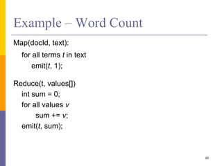 Example – Word Count
Map(docId, text):
for all terms t in text
emit(t, 1);
Reduce(t, values[])
int sum = 0;
for all values v
sum += v;
emit(t, sum);
22
 