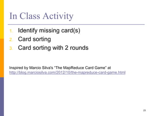 In Class Activity
1. Identify missing card(s)
2. Card sorting
3. Card sorting with 2 rounds
23
Inspired by Marcio Silva's “The MapReduce Card Game” at
http://blog.marciosilva.com/2012/10/the-mapreduce-card-game.html
 