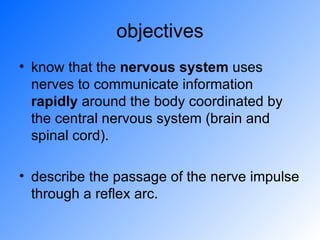 objectives know that the  nervous system  uses nerves to communicate information  rapidly  around the body coordinated by the central nervous system (brain and spinal cord). describe the passage of the nerve impulse through a reflex arc.  