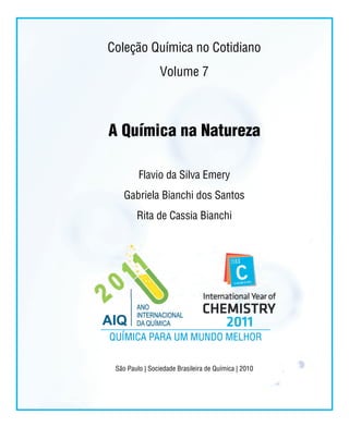 Coleção Química no Cotidiano
                 Volume 7



A Química na Natureza

         Flavio da Silva Emery
    Gabriela Bianchi dos Santos
        Rita de Cassia Bianchi




 São Paulo | Sociedade Brasileira de Química | 2010
 