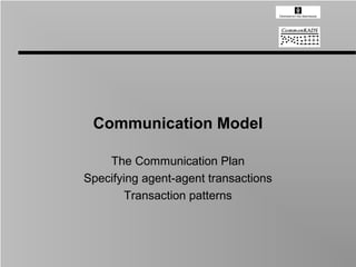 Communication Model

    The Communication Plan
Specifying agent-agent transactions
        Transaction patterns
 