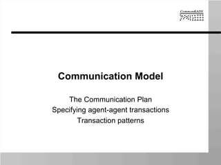 Communication Model
The Communication Plan
Specifying agent-agent transactions
Transaction patterns
 