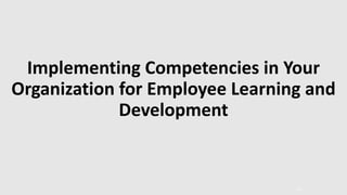 Implementing Competencies in Your
Organization for Employee Learning and
Development
12
 