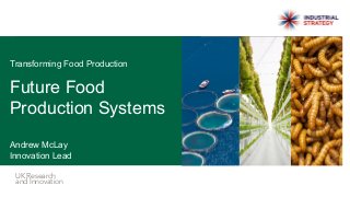 UK Research
and Innovation
Future Food
Production Systems
Andrew McLay
Innovation Lead
Transforming Food Production
 