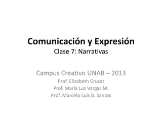Comunicación y Expresión
Clase 7: Narrativas
Campus Creativo UNAB – 2013
Prof. Elizabeth Cruzat
Prof. María Luz Vargas M.
Prof. Marcelo Luis B. Santos
 