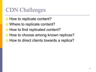 CDN Challenges
 How to replicate content?
 Where to replicate content?
 How to find replicated content?
 How to choose among known replicas?
 How to direct clients towards a replica?
8
 