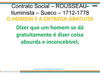 Contrato Social – ROUSSEAU-
 Iluminista – Sueco – 1712-1778
O HOMEM E A ENTREGA GRATUITA
   Dizer que um homem se dá
   gratuitamente é dizer coisa
     absurda e inconcebível;



         www.hernandoadvogado.blogspot.com
                                             10
 
