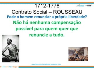 1712-1778
  Contrato Social – ROUSSEAU
Pode o homem renunciar a própria liberdade?
   Não há nenhuma compensação
    possível para quem quer que
          renuncie a tudo.




             www.hernandoadvogado.blogspot.com
                                                 15
 