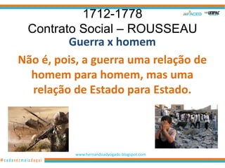 1712-1778
 Contrato Social – ROUSSEAU
         Guerra x homem
Não é, pois, a guerra uma relação de
  homem para homem, mas uma
  relação de Estado para Estado.




          www.hernandoadvogado.blogspot.com
                                              17
 