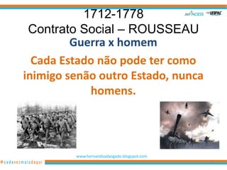1712-1778
 Contrato Social – ROUSSEAU
         Guerra x homem
  Cada Estado não pode ter como
inimigo senão outro Estado, nunca
            homens.




         www.hernandoadvogado.blogspot.com
                                             20
 