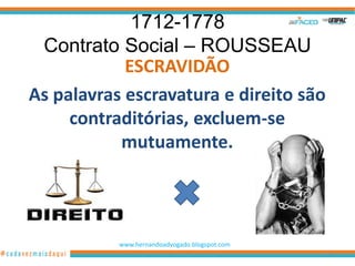 1712-1778
 Contrato Social – ROUSSEAU
            ESCRAVIDÃO
As palavras escravatura e direito são
     contraditórias, excluem-se
           mutuamente.




           www.hernandoadvogado.blogspot.com
                                               24
 