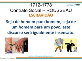 1712-1778
  Contrato Social – ROUSSEAU
             ESCRAVIDÃO
Seja de homem para homem, seja de
   um homem para um povo, este
 discurso será igualmente insensato.




           www.hernandoadvogado.blogspot.com
                                               25
 