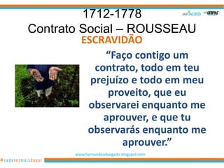 1712-1778
Contrato Social – ROUSSEAU
         ESCRAVIDÃO
              “Faço contigo um
            contrato, todo em teu
           prejuízo e todo em meu
               proveito, que eu
          observarei enquanto me
              aprouver, e que tu
          observarás enquanto me
                  aprouver.”
       www.hernandoadvogado.blogspot.com
                                           26
 