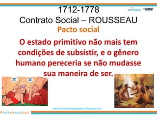 1712-1778
 Contrato Social – ROUSSEAU
           Pacto social
 O estado primitivo não mais tem
 condições de subsistir, e o gênero
humano pereceria se não mudasse
       sua maneira de ser.


          www.hernandoadvogado.blogspot.com
                                              27
 