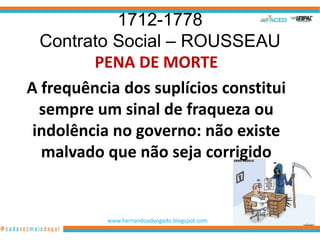 1712-1778
  Contrato Social – ROUSSEAU
         PENA DE MORTE
A frequência dos suplícios constitui
  sempre um sinal de fraqueza ou
 indolência no governo: não existe
  malvado que não seja corrigido


           www.hernandoadvogado.blogspot.com
                                               56
 