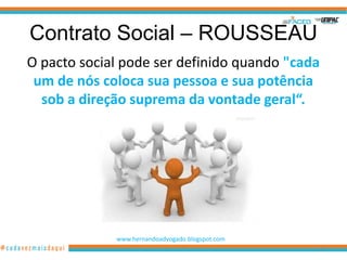 Contrato Social – ROUSSEAU
O pacto social pode ser definido quando "cada
 um de nós coloca sua pessoa e sua potência
  sob a direção suprema da vontade geral“.




             www.hernandoadvogado.blogspot.com
                                                 61
 