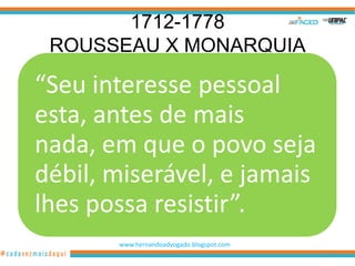 1712-1778
 ROUSSEAU X MONARQUIA

“Seu interesse pessoal
esta, antes de mais
nada, em que o povo seja
débil, miserável, e jamais
lhes possa resistir”.
       www.hernandoadvogado.blogspot.com
                                           71
 