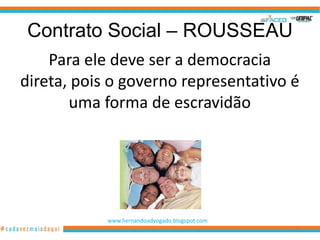 Contrato Social – ROUSSEAU
    Para ele deve ser a democracia
direta, pois o governo representativo é
       uma forma de escravidão




            www.hernandoadvogado.blogspot.com
                                                76
 