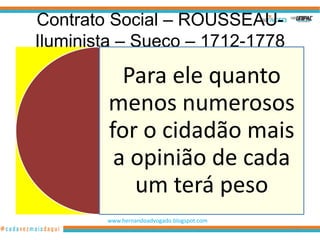 Contrato Social – ROUSSEAU-
Iluminista – Sueco – 1712-1778

          Para ele quanto
        menos numerosos
        for o cidadão mais
         a opinião de cada
           um terá peso
        www.hernandoadvogado.blogspot.com
                                            77
 