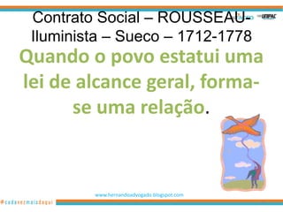 Contrato Social – ROUSSEAU-
 Iluminista – Sueco – 1712-1778
Quando o povo estatui uma
lei de alcance geral, forma-
      se uma relação.


         www.hernandoadvogado.blogspot.com
                                             80
 