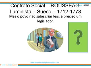 Contrato Social – ROUSSEAU-
Iluminista – Sueco – 1712-1778
Mas o povo não sabe criar leis, é preciso um
                legislador.




            www.hernandoadvogado.blogspot.com
                                                85
 