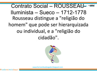Contrato Social – ROUSSEAU-
 Iluminista – Sueco – 1712-1778
  Rousseau distingue a "religião do
homem" que pode ser hierarquizada
    ou individual, e a "religião do
              cidadão".




          www.hernandoadvogado.blogspot.com
                                              92
 