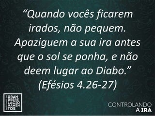 “Quando vocês ficarem
irados, não pequem.
Apaziguem a sua ira antes
que o sol se ponha, e não
deem lugar ao Diabo.”
(Efésios 4.26-27)
 