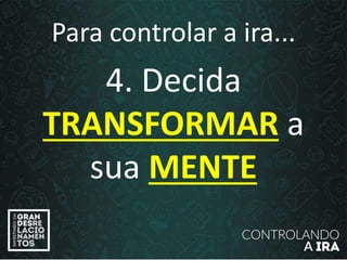Para controlar a ira...
4. Decida
TRANSFORMAR a
sua MENTE
 