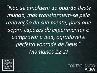 “Não se amoldem ao padrão deste
mundo, mas transformem-se pela
renovação da sua mente, para que
sejam capazes de experimentar e
comprovar a boa, agradável e
perfeita vontade de Deus.”
(Romanos 12.2)
 