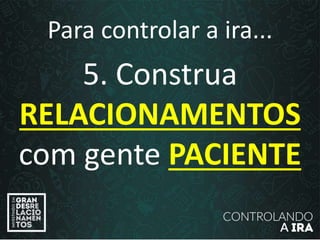 Para controlar a ira...
5. Construa
RELACIONAMENTOS
com gente PACIENTE
 