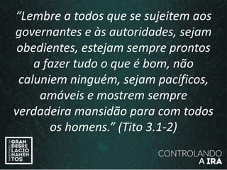 “Lembre a todos que se sujeitem aos
governantes e às autoridades, sejam
obedientes, estejam sempre prontos
a fazer tudo o que é bom, não
caluniem ninguém, sejam pacíficos,
amáveis e mostrem sempre
verdadeira mansidão para com todos
os homens.” (Tito 3.1-2)
 