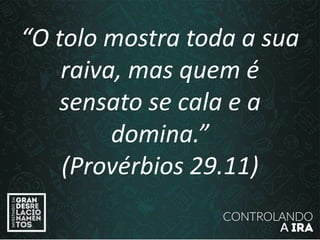 “O tolo mostra toda a sua
raiva, mas quem é
sensato se cala e a
domina.”
(Provérbios 29.11)
 