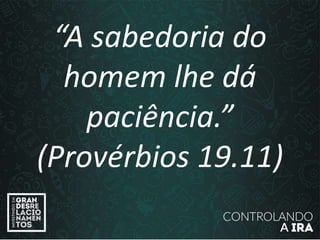 “A sabedoria do
homem lhe dá
paciência.”
(Provérbios 19.11)
 