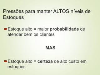 Pressões para manter ALTOS níveis de
Estoques
Estoque alto = maior probabilidade de
atender bem os clientes
MAS
Estoque alto = certeza de alto custo em
estoques
 