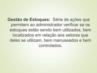 Gestão de Estoques: Série de ações que
permitem ao administrador verificar se os
estoques estão sendo bem utilizados, bem
localizados em relação aos setores que
deles se utilizam, bem manuseados e bem
controlados.
 