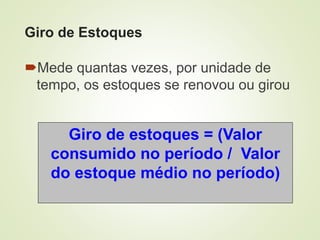 Giro de Estoques
Mede quantas vezes, por unidade de
tempo, os estoques se renovou ou girou
Giro de estoques = (Valor
consumido no período / Valor
do estoque médio no período)
 