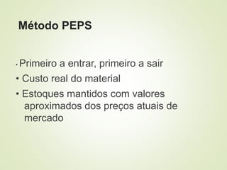 Método PEPS
• Primeiro a entrar, primeiro a sair
• Custo real do material
• Estoques mantidos com valores
aproximados dos preços atuais de
mercado
 