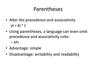 Parentheses 
•Alter the precedence and associativity 
(A + B) * C 
•Using parentheses, a language can even omit precedence and associativity rules 
–APL 
•Advantage: simple 
•Disadvantage: writability and readability  