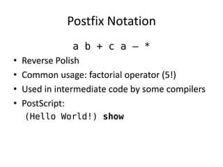 Postfix Notation 
a b + c a – * 
•Reverse Polish 
•Common usage: factorial operator (5!) 
•Used in intermediate code by some compilers 
•PostScript: 
(Hello World!) show  