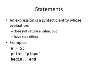 Statements 
•An expression is a syntactic entity whose evaluation: 
–does not return a value, but 
–have side effect 
•Examples: 
a = 5; 
print "pippo" 
begin...end  