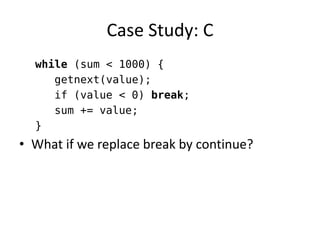 Case Study: C 
while (sum < 1000) { 
getnext(value); 
if (value < 0) break; 
sum += value; 
} 
•What if we replace break by continue?  