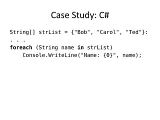 Case Study: C# 
String[] strList = {"Bob", "Carol", "Ted"}: 
. . . 
foreach (String name in strList) 
Console.WriteLine("Name: {0}", name);  