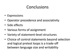 Conclusions 
•Expressions 
•Operator precedence and associativity 
•Side effects 
•Various forms of assignment 
•Variety of statement-level structures 
•Choice of control statements beyond selection and logical pretest loops is a trade-off between language size and writability 