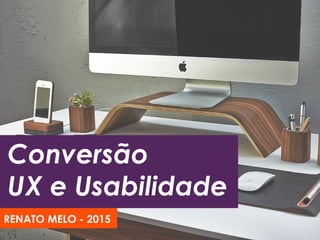 Conversão
UX e Usabilidade
RENATO MELO - 2015
 