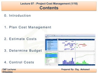 PMP Lectures Prepared By: Eng. Mohamed
ElSaadany
0. Introduction
1. Plan Cost Management
2. Estimate Costs
3. Determine Budget
4. Control Costs
Lecture 07 : Project Cost Management (1/18)
Contents
 