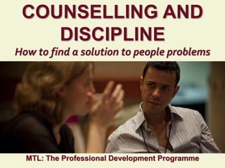 1
|
MTL: The Professional Development Programme
Counselling and Discipline
COUNSELLING AND
DISCIPLINE
How to find a solution to people problems
MTL: The Professional Development Programme
 